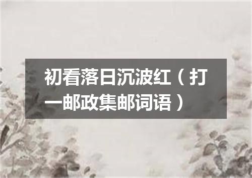 初看落日沉波红（打一邮政集邮词语）