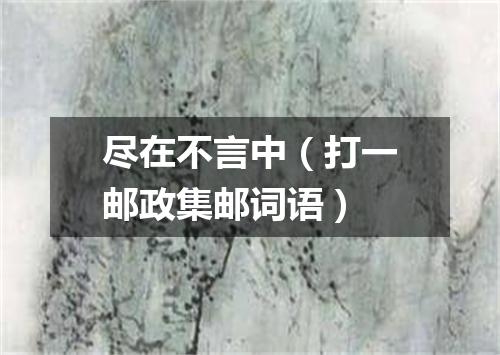 尽在不言中（打一邮政集邮词语）