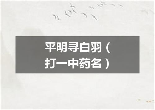 平明寻白羽（打一中药名）