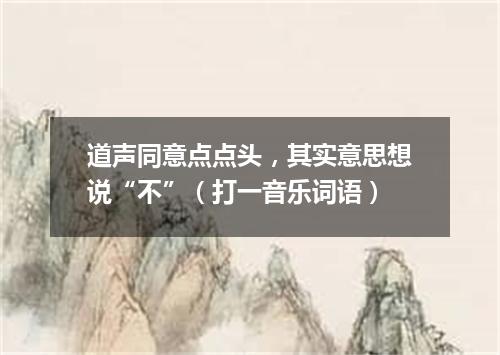 道声同意点点头，其实意思想说“不”（打一音乐词语）