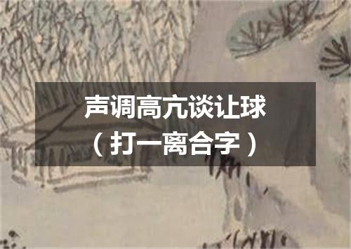 声调高亢谈让球（打一离合字）