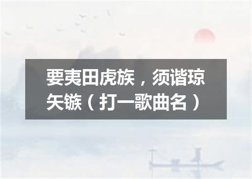 要夷田虎族，须谐琼矢镞（打一歌曲名）