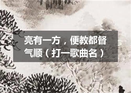 亮有一方，便教都督气顺（打一歌曲名）