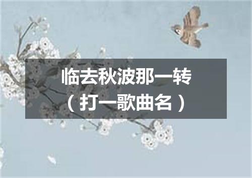 临去秋波那一转（打一歌曲名）