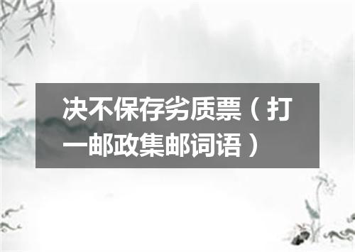 决不保存劣质票（打一邮政集邮词语）