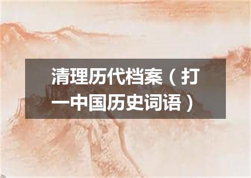 清理历代档案（打一中国历史词语）