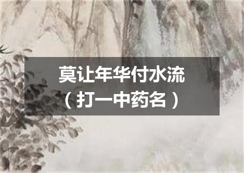 莫让年华付水流（打一中药名）