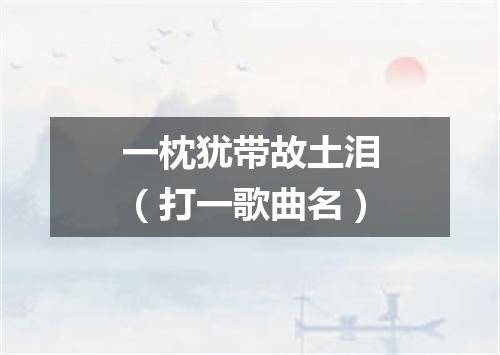 一枕犹带故土泪（打一歌曲名）