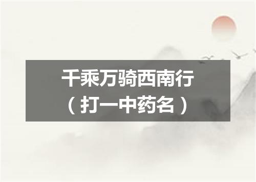 千乘万骑西南行（打一中药名）