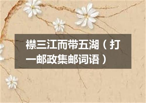 襟三江而带五湖（打一邮政集邮词语）