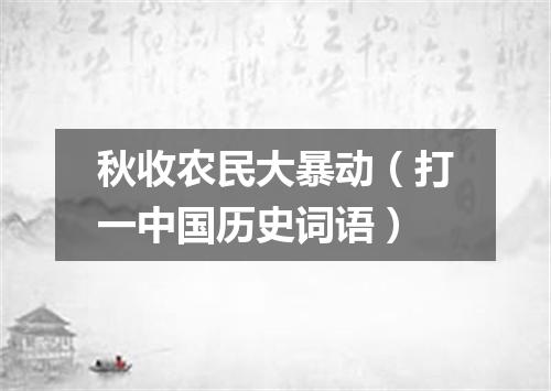 秋收农民大暴动（打一中国历史词语）
