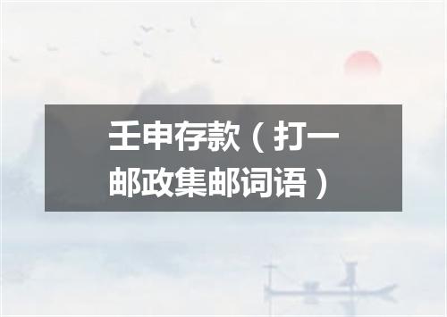 壬申存款（打一邮政集邮词语）