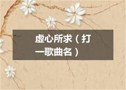 虚心所求（打一歌曲名）