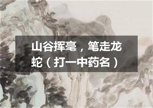 山谷挥毫，笔走龙蛇（打一中药名）