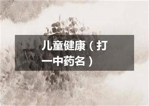 儿童健康（打一中药名）