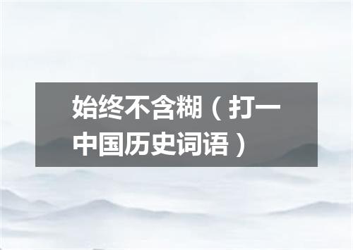 始终不含糊（打一中国历史词语）