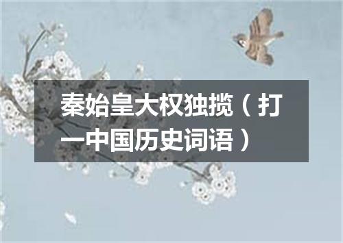 秦始皇大权独揽（打一中国历史词语）