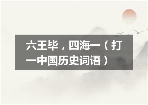 六王毕，四海一（打一中国历史词语）