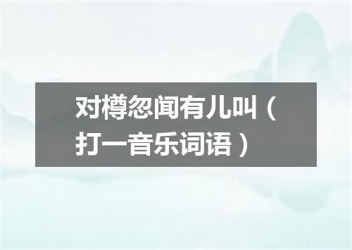 对樽忽闻有儿叫（打一音乐词语）