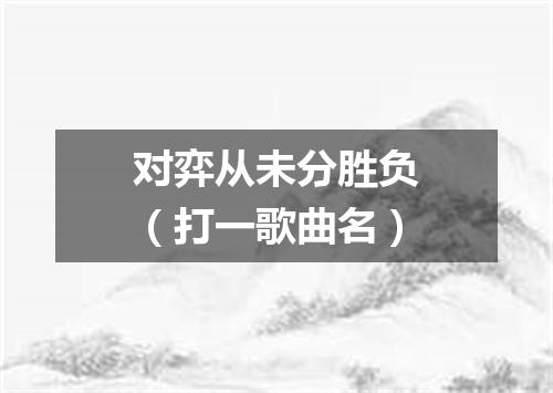 对弈从未分胜负（打一歌曲名）