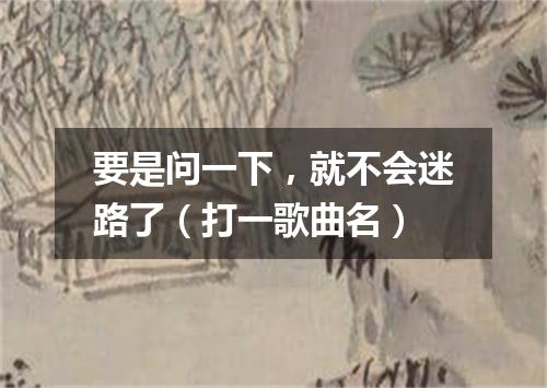 要是问一下，就不会迷路了（打一歌曲名）