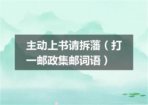 主动上书请拆藩（打一邮政集邮词语）