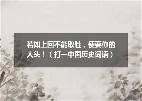 若如上回不能取胜，便要你的人头！（打一中国历史词语）