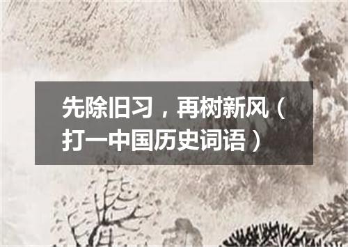 先除旧习，再树新风（打一中国历史词语）