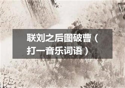 联刘之后图破曹（打一音乐词语）