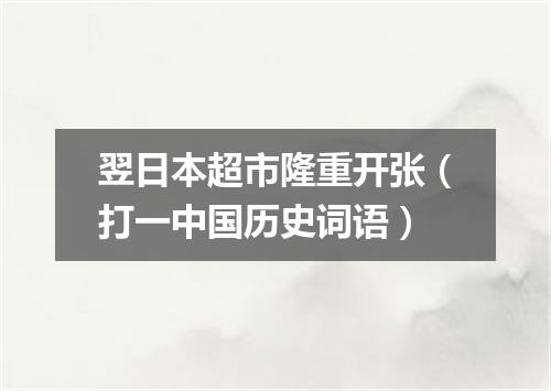 翌日本超市隆重开张（打一中国历史词语）