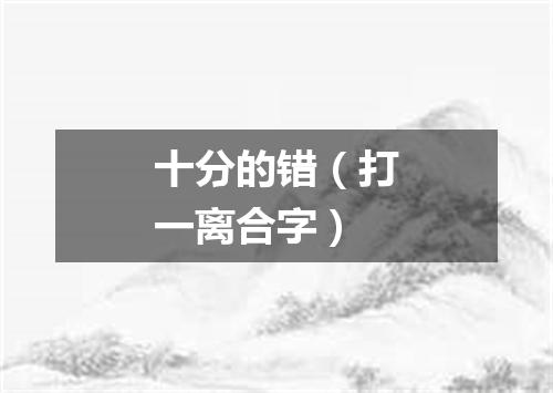 十分的错（打一离合字）