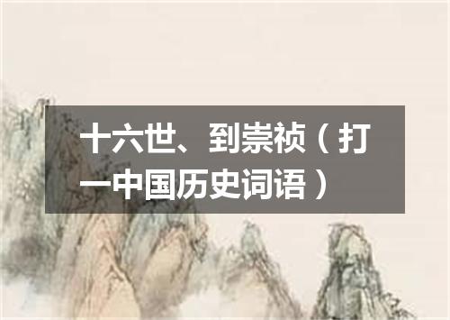 十六世、到崇祯（打一中国历史词语）