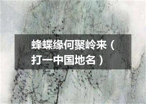 蜂蝶缘何聚岭来（打一中国地名）