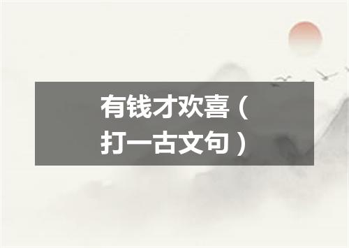 有钱才欢喜（打一古文句）