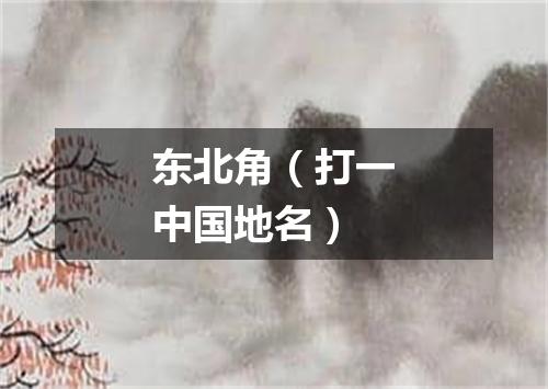 东北角（打一中国地名）