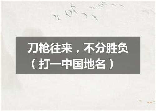 刀枪往来，不分胜负（打一中国地名）