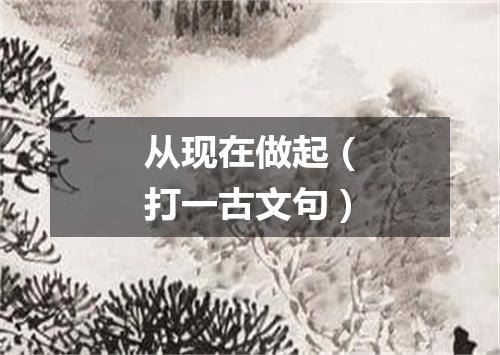 从现在做起（打一古文句）