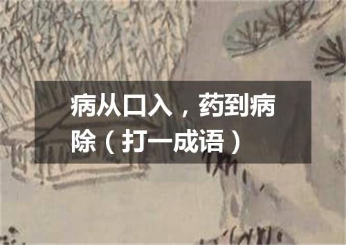病从口入，药到病除（打一成语）