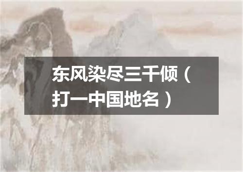 东风染尽三千倾（打一中国地名）