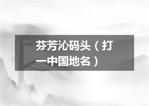 芬芳沁码头（打一中国地名）
