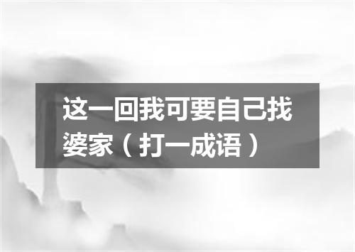 这一回我可要自己找婆家（打一成语）