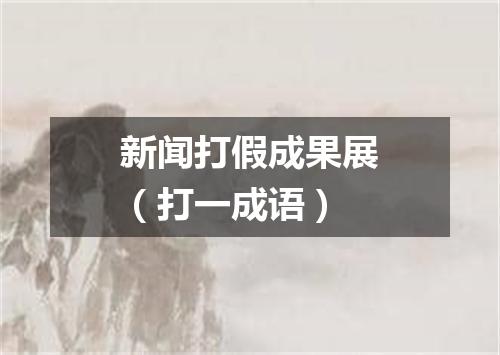 新闻打假成果展（打一成语）