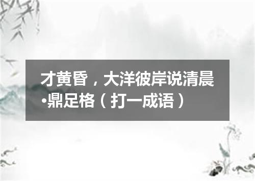 才黄昏，大洋彼岸说清晨·鼎足格（打一成语）