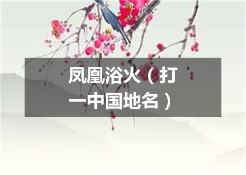 凤凰浴火（打一中国地名）