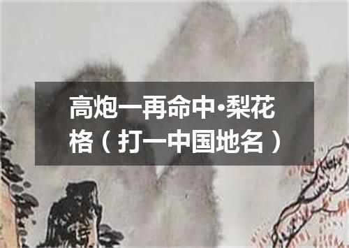 高炮一再命中·梨花格（打一中国地名）