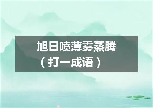 旭日喷薄雾蒸腾（打一成语）