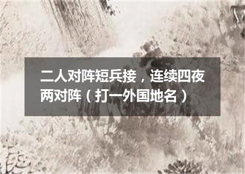 二人对阵短兵接，连续四夜两对阵（打一外国地名）