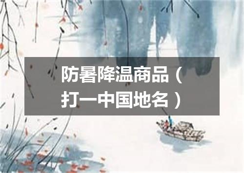 防暑降温商品（打一中国地名）