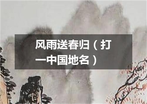 风雨送春归（打一中国地名）