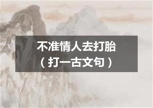 不准情人去打胎（打一古文句）